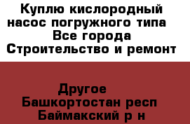 Куплю кислородный насос погружного типа - Все города Строительство и ремонт » Другое   . Башкортостан респ.,Баймакский р-н